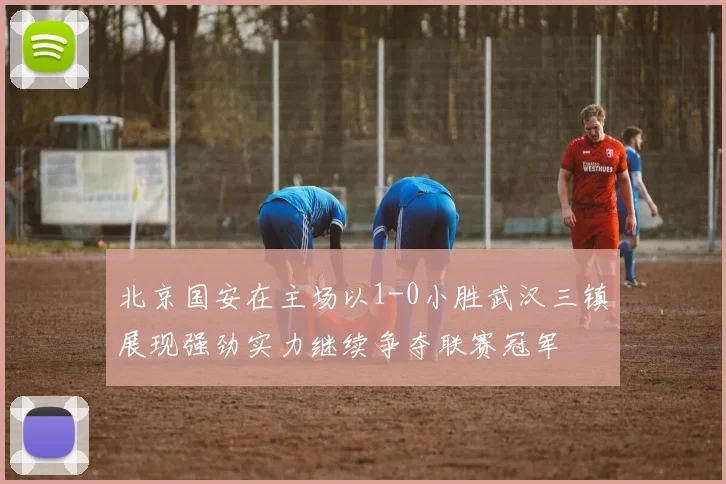 北京国安在主场以1-0小胜武汉三镇展现强劲实力继续争夺联赛冠军