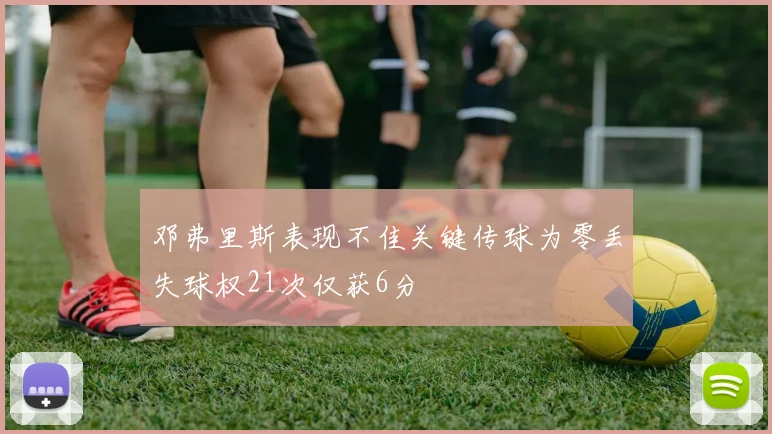 邓弗里斯表现不佳关键传球为零丢失球权21次仅获6分