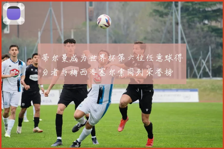 蒂尔曼成为世界杯第六位任意球得分者与梅西洛塞尔索同列荣誉榜