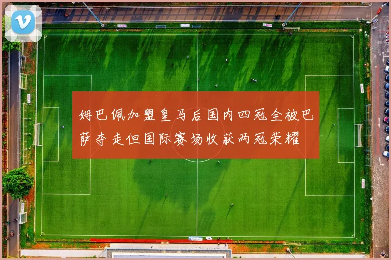 姆巴佩加盟皇马后国内四冠全被巴萨夺走但国际赛场收获两冠荣耀