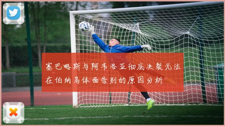 塞巴略斯与阿韦洛亚彻底决裂无法在伯纳乌体面告别的原因分析