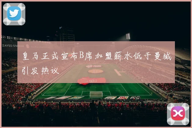 皇马正式宣布B席加盟薪水低于曼城引发热议