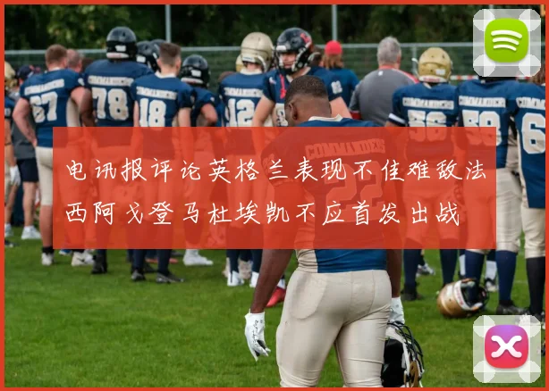 电讯报评论英格兰表现不佳难敌法西阿戈登马杜埃凯不应首发出战