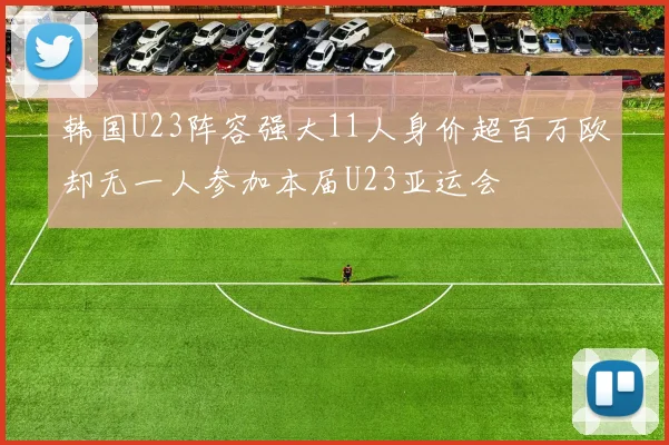 韩国U23阵容强大11人身价超百万欧却无一人参加本届U23亚运会