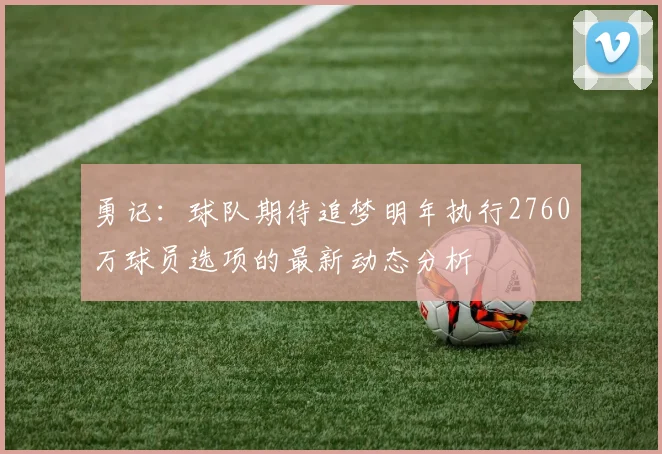 勇记：球队期待追梦明年执行2760万球员选项的最新动态分析