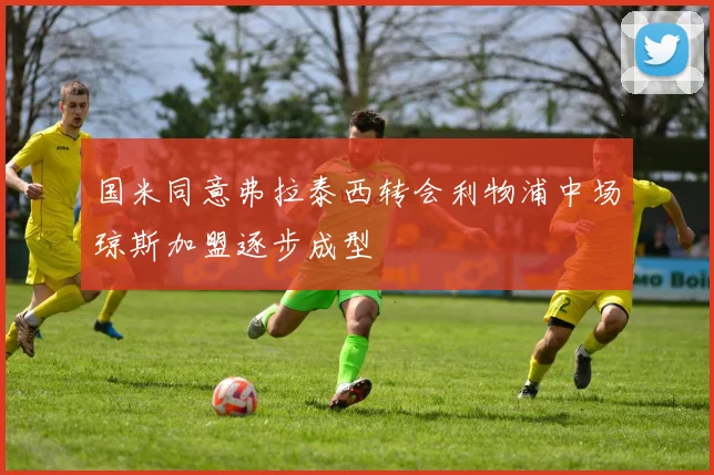 国米同意弗拉泰西转会利物浦中场琼斯加盟逐步成型