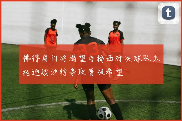 佛得角门将渴望与梅西对决球队末轮迎战沙特争取晋级希望