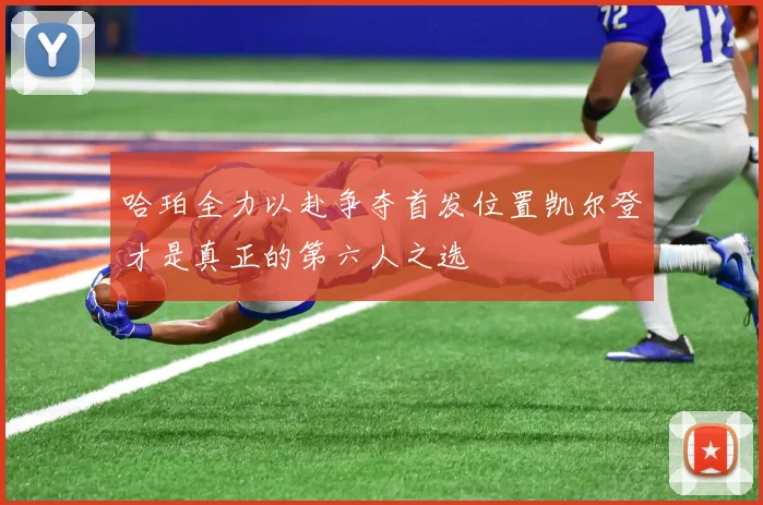哈珀全力以赴争夺首发位置凯尔登才是真正的第六人之选