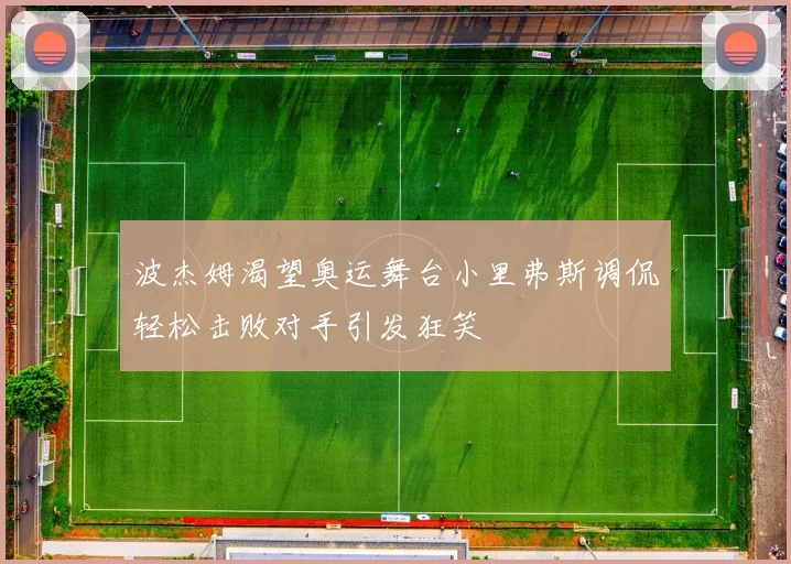 波杰姆渴望奥运舞台小里弗斯调侃轻松击败对手引发狂笑