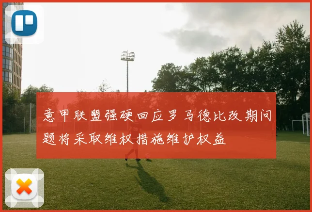 意甲联盟强硬回应罗马德比改期问题将采取维权措施维护权益