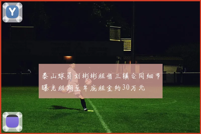 泰山球员刘彬彬租借三镇合同细节曝光租期至年底租金约30万元