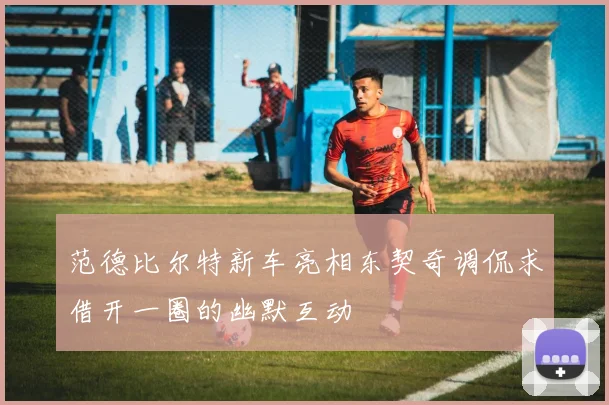 范德比尔特新车亮相东契奇调侃求借开一圈的幽默互动