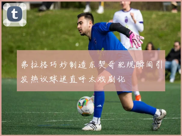 弗拉格巧妙制造东契奇犯规瞬间引发热议球迷直呼太戏剧化