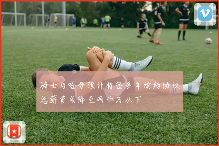 骑士与哈登预计将签多年续约协议总薪资或降至两千万以下
