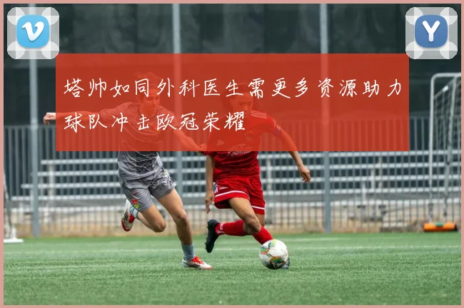 塔帅如同外科医生需更多资源助力球队冲击欧冠荣耀