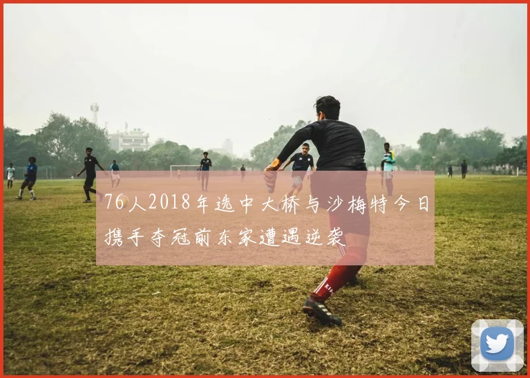 76人2018年选中大桥与沙梅特今日携手夺冠前东家遭遇逆袭