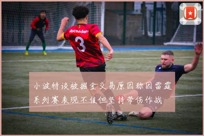 小波特谈被掘金交易原因称因雷霆系列赛表现不佳但坚持带伤作战
