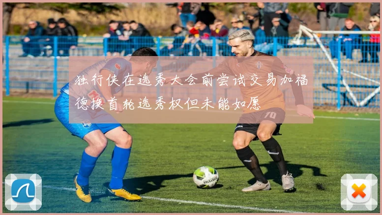 独行侠在选秀大会前尝试交易加福德换首轮选秀权但未能如愿