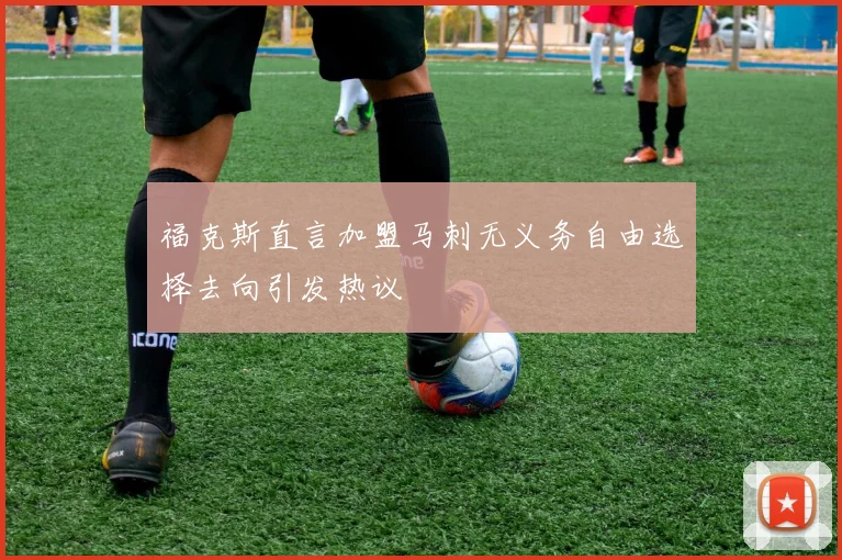 福克斯直言加盟马刺无义务自由选择去向引发热议