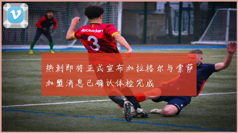 热刺即将正式宣布加拉格尔与索萨加盟消息已确认体检完成