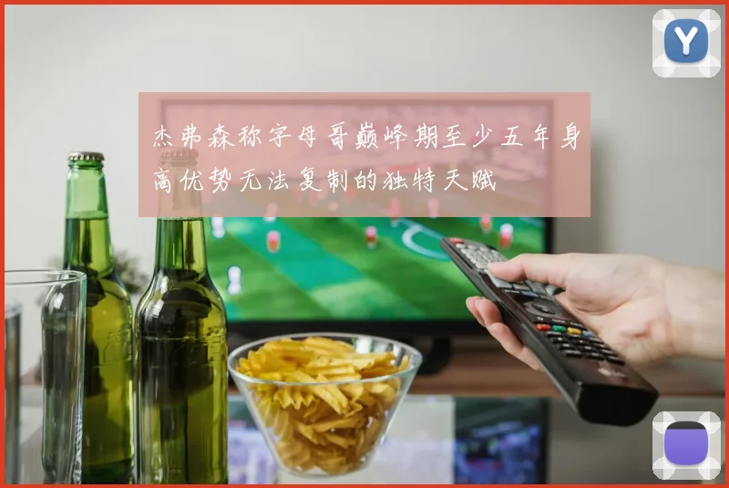 杰弗森称字母哥巅峰期至少五年身高优势无法复制的独特天赋