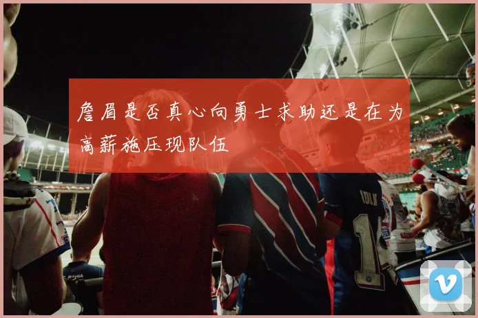 詹眉是否真心向勇士求助还是在为高薪施压现队伍