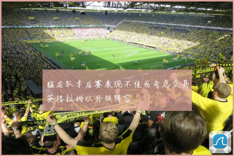 猛龙队季后赛表现不佳或考虑交易英格拉姆以升级阵容