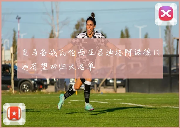 皇马备战瓦伦西亚吕迪格阿诺德门迪有望回归大名单