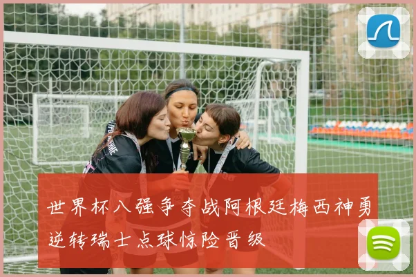 世界杯八强争夺战阿根廷梅西神勇逆转瑞士点球惊险晋级