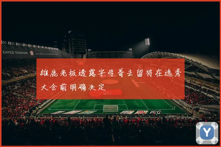雄鹿老板透露字母哥去留将在选秀大会前明确决定