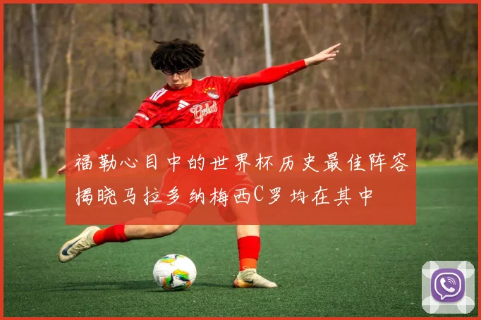 福勒心目中的世界杯历史最佳阵容揭晓马拉多纳梅西C罗均在其中