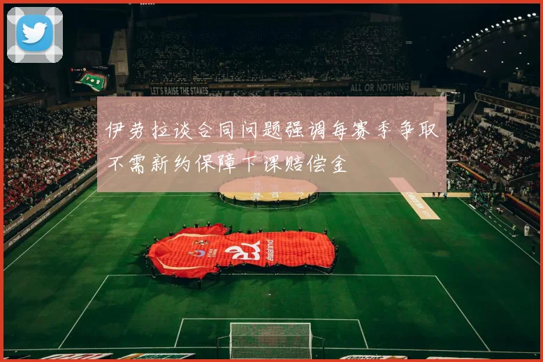伊劳拉谈合同问题强调每赛季争取不需新约保障下课赔偿金