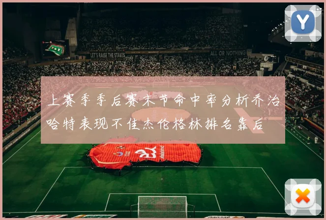 上赛季季后赛末节命中率分析乔治哈特表现不佳杰伦格林排名靠后