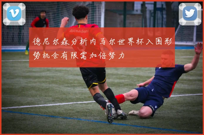 德尼尔森分析内马尔世界杯入围形势机会有限需加倍努力