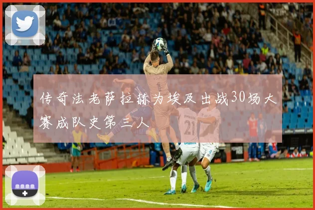 传奇法老萨拉赫为埃及出战30场大赛成队史第三人