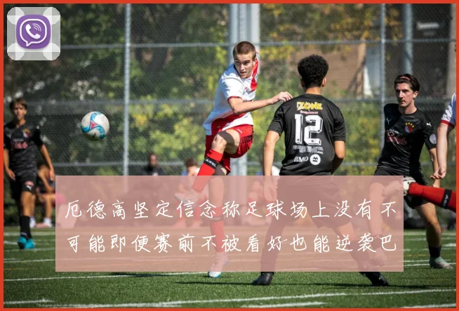 厄德高坚定信念称足球场上没有不可能即便赛前不被看好也能逆袭巴西