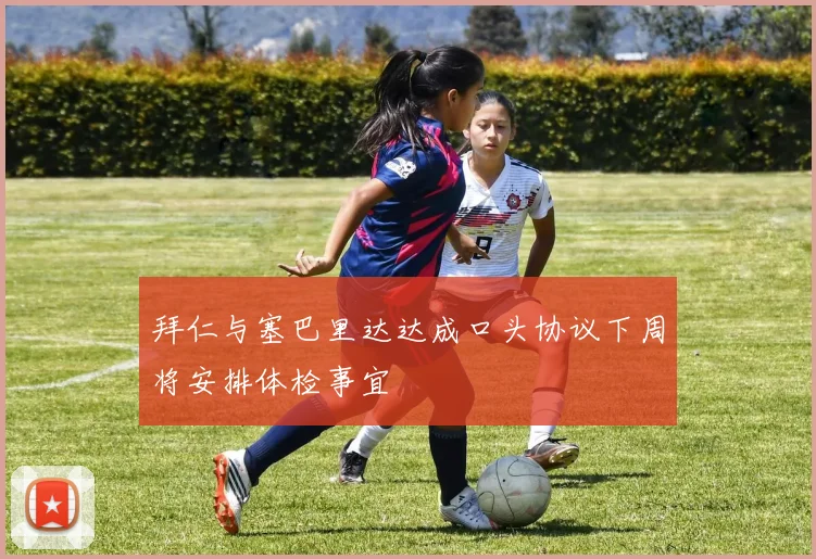 拜仁与塞巴里达达成口头协议下周将安排体检事宜